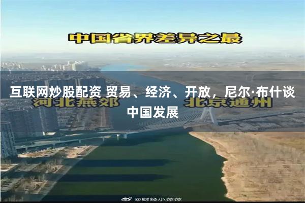 互联网炒股配资 贸易、经济、开放，尼尔·布什谈中国发展
