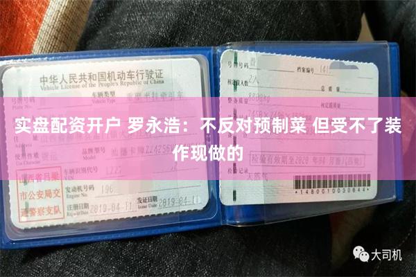 实盘配资开户 罗永浩：不反对预制菜 但受不了装作现做的