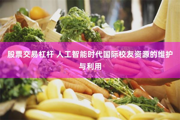 股票交易杠杆 人工智能时代国际校友资源的维护与利用
