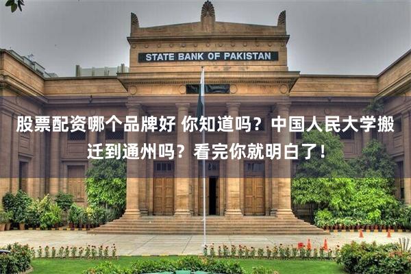 股票配资哪个品牌好 你知道吗？中国人民大学搬迁到通州吗？看完你就明白了！