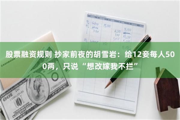 股票融资规则 抄家前夜的胡雪岩：给12妾每人500两，只说 “想改嫁我不拦”