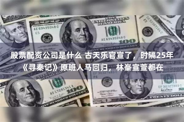 股票配资公司是什么 古天乐官宣了，时隔25年《寻秦记》原班人马回归，林峯宣萱都在