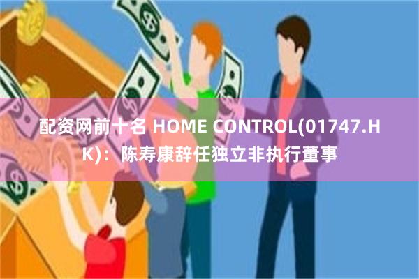 配资网前十名 HOME CONTROL(01747.HK):陈寿康辞任独立非执行董事